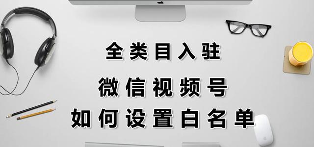 微信视频号如何设置白名单？报白申请简单吗？